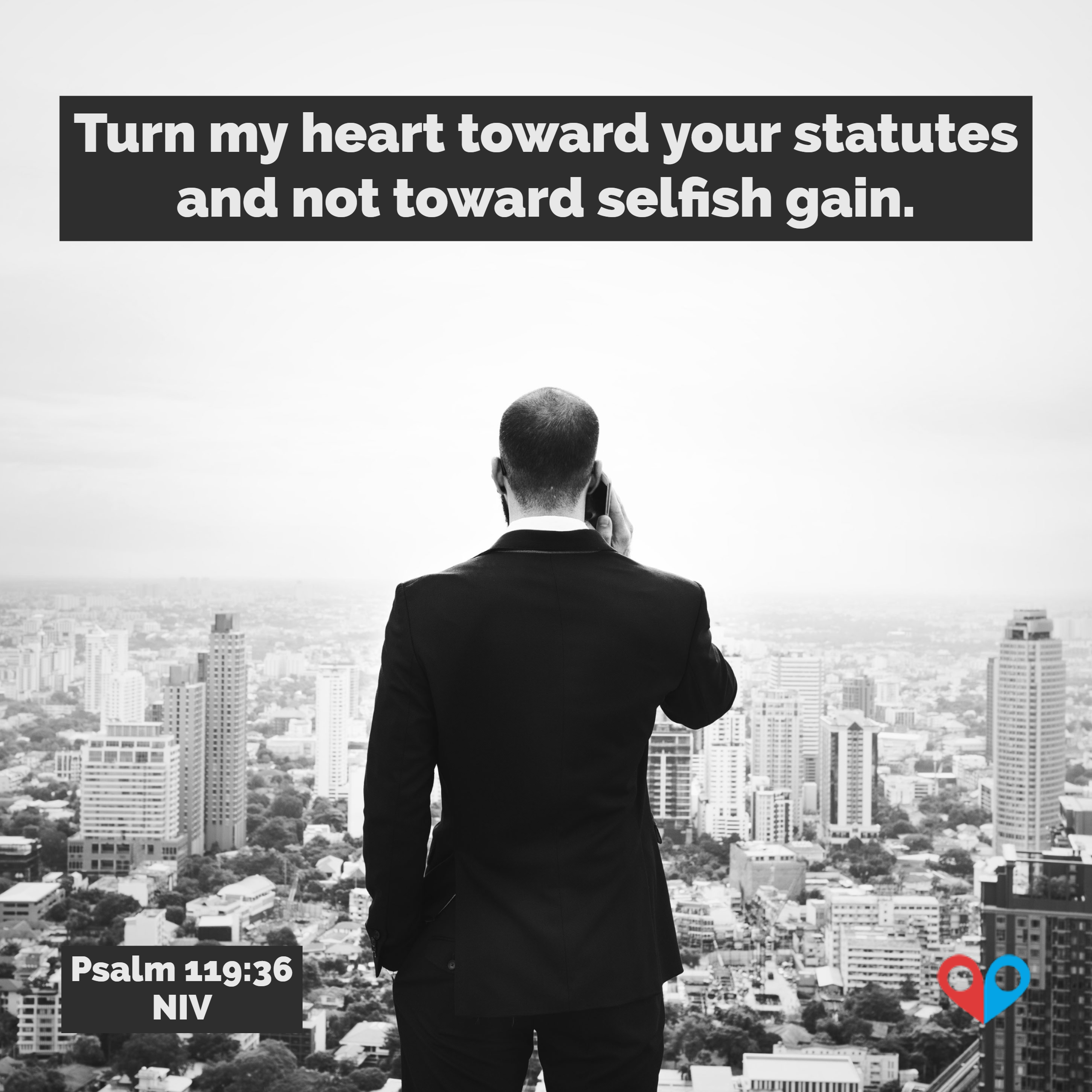 PSALM 119:36: Turn my heart toward your statutes and not toward selfish gain.