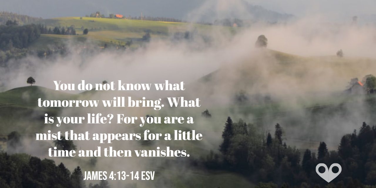 TODAY’S PASSAGE: ‭‭‭‭‭‭‭‭‭‭‭‭‭‭‭‭‭‭‭‭‭‭JAMES ‭4:13-14‬ ‭ESV‬‬