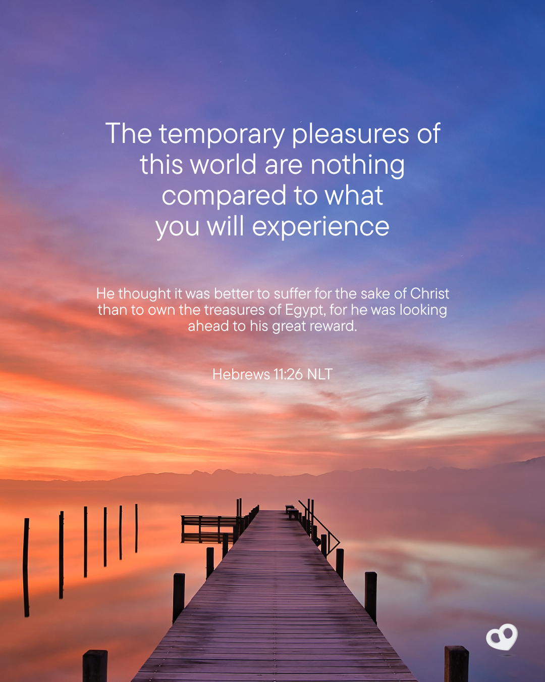 The temporary pleasures of this world are nothing compared to what you will experience.
