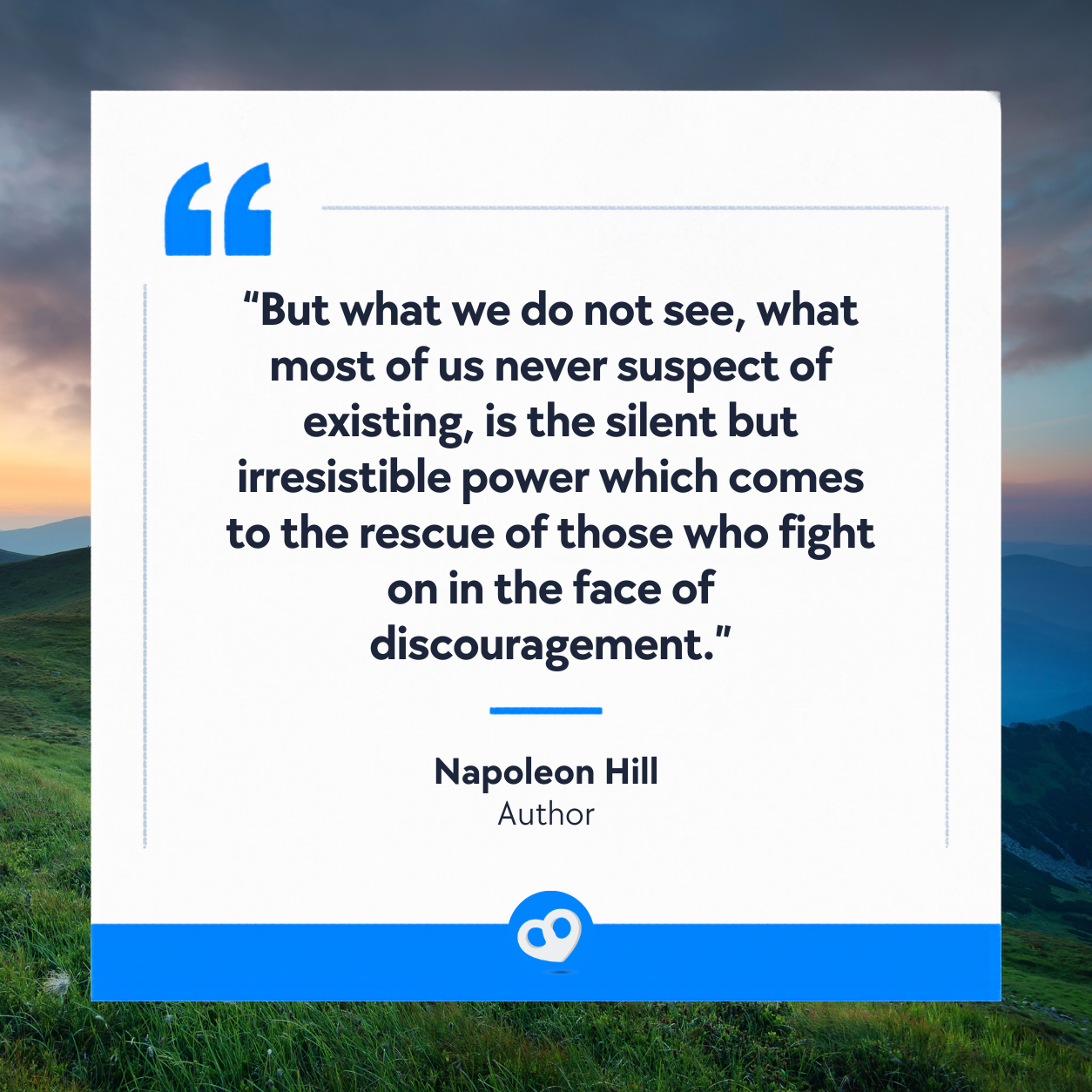 Quote card over a mountain landscape: 'But what we do not see, what most of us never suspect of existing, is the silent but irresistible power which comes to the rescue of those who fight on in the face of discouragement.' — Napoleon Hill, Author Quote card over a mountain landscape: 'But what we do not see, what most of us never suspect of existing, is the silent but irresistible power which comes to the rescue of those who fight on in the face of discouragement.' — Napoleon Hill, Author